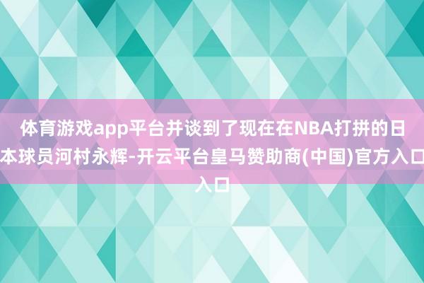 体育游戏app平台并谈到了现在在NBA打拼的日本球员河村永辉-开云平台皇马赞助商(中国)官方入口