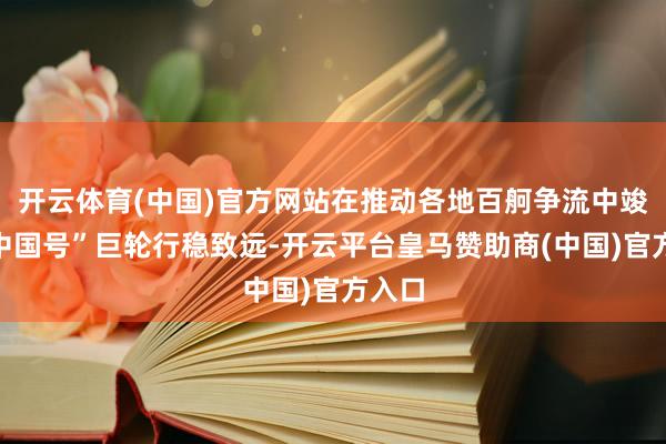 开云体育(中国)官方网站在推动各地百舸争流中竣事“中国号”巨轮行稳致远-开云平台皇马赞助商(中国)官方入口