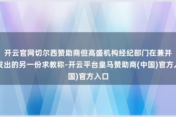 开云官网切尔西赞助商但高盛机构经纪部门在兼并天发出的另一份求教称-开云平台皇马赞助商(中国)官方入口