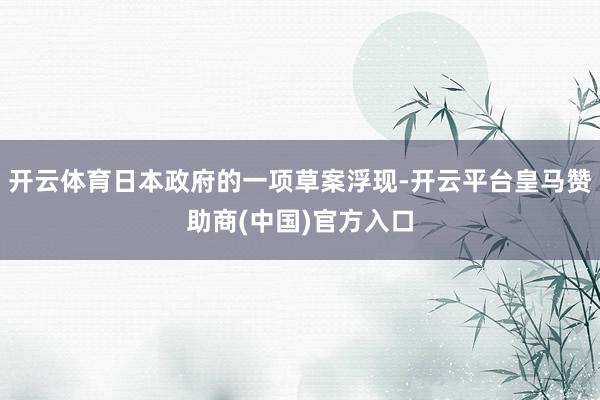 开云体育日本政府的一项草案浮现-开云平台皇马赞助商(中国)官方入口