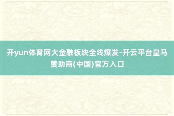 开yun体育网　　大金融板块全线爆发-开云平台皇马赞助商(中国)官方入口