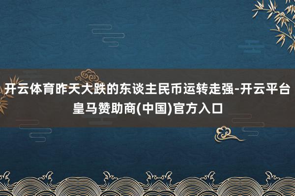 开云体育昨天大跌的东谈主民币运转走强-开云平台皇马赞助商(中国)官方入口