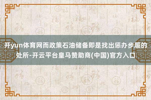 开yun体育网而政策石油储备即是找出惩办步履的处所-开云平台皇马赞助商(中国)官方入口