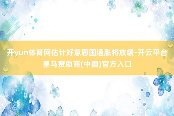 开yun体育网估计好意思国通胀将放缓-开云平台皇马赞助商(中国)官方入口