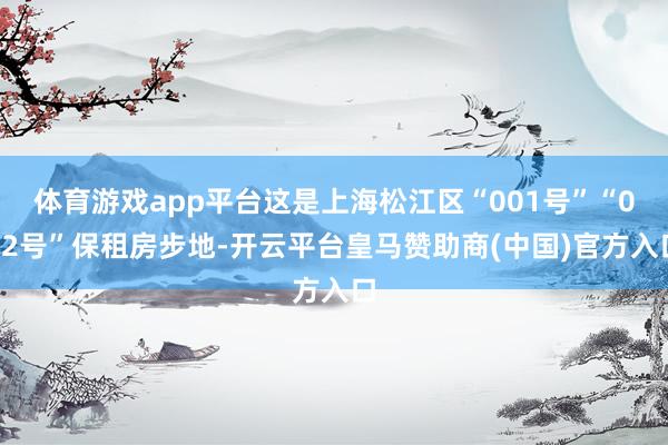 体育游戏app平台这是上海松江区“001号”“002号”保租房步地-开云平台皇马赞助商(中国)官方入口