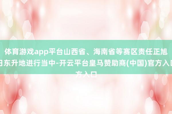 体育游戏app平台山西省、海南省等赛区责任正旭日东升地进行当中-开云平台皇马赞助商(中国)官方入口