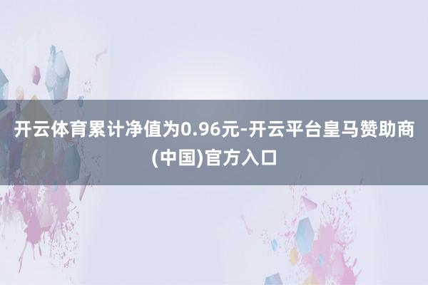 开云体育累计净值为0.96元-开云平台皇马赞助商(中国)官方入口