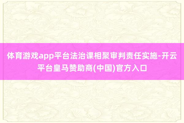 体育游戏app平台法治课相聚审判责任实施-开云平台皇马赞助商(中国)官方入口