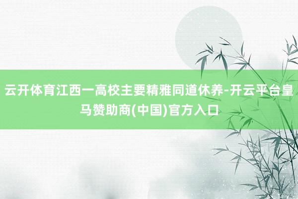 云开体育江西一高校主要精雅同道休养-开云平台皇马赞助商(中国)官方入口