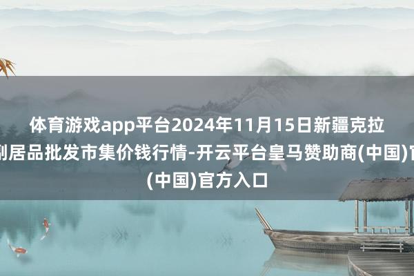 体育游戏app平台2024年11月15日新疆克拉玛依农副居品批发市集价钱行情-开云平台皇马赞助商(中国)官方入口