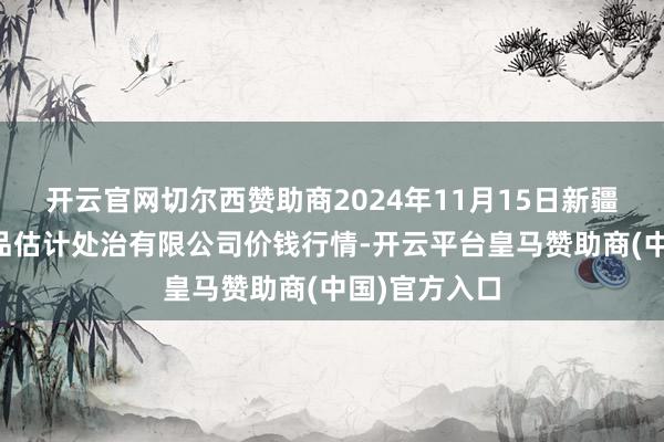 开云官网切尔西赞助商2024年11月15日新疆九繁盛和果品估计处治有限公司价钱行情-开云平台皇马赞助商(中国)官方入口