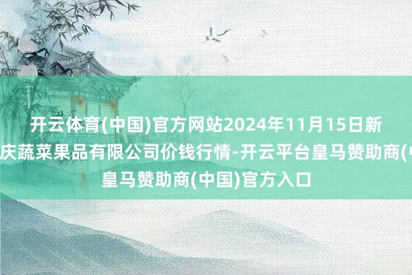 开云体育(中国)官方网站2024年11月15日新疆乌鲁木都凌庆蔬菜果品有限公司价钱行情-开云平台皇马赞助商(中国)官方入口