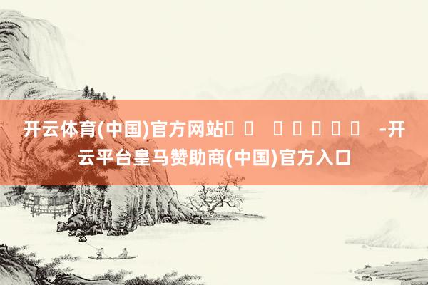 开云体育(中国)官方网站		  					  -开云平台皇马赞助商(中国)官方入口