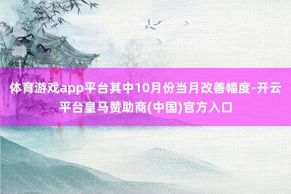 体育游戏app平台其中10月份当月改善幅度-开云平台皇马赞助商(中国)官方入口