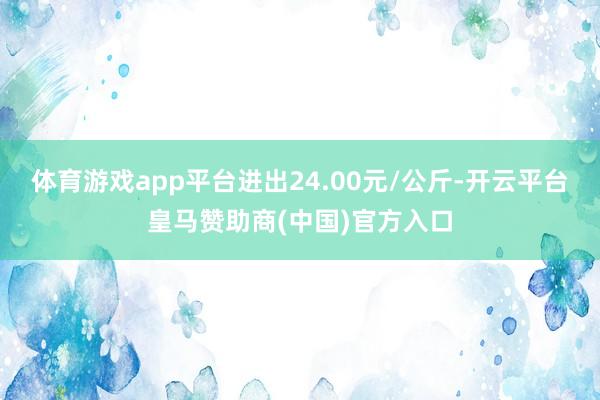 体育游戏app平台进出24.00元/公斤-开云平台皇马赞助商(中国)官方入口