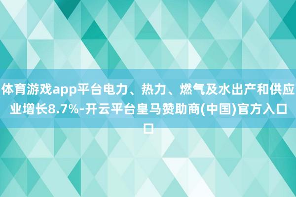 体育游戏app平台电力、热力、燃气及水出产和供应业增长8.7%-开云平台皇马赞助商(中国)官方入口