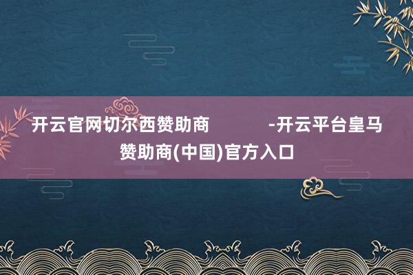 开云官网切尔西赞助商            -开云平台皇马赞助商(中国)官方入口