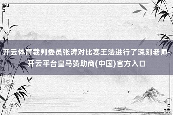 开云体育裁判委员张涛对比赛王法进行了深刻老师-开云平台皇马赞助商(中国)官方入口