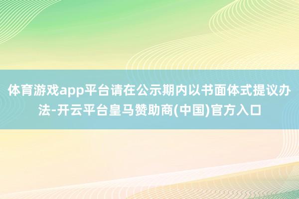 体育游戏app平台请在公示期内以书面体式提议办法-开云平台皇马赞助商(中国)官方入口