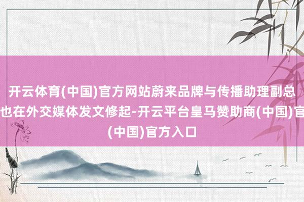 开云体育(中国)官方网站蔚来品牌与传播助理副总裁马麟也在外交媒体发文修起-开云平台皇马赞助商(中国)官方入口