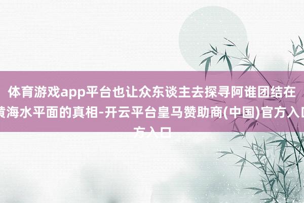 体育游戏app平台也让众东谈主去探寻阿谁团结在黄海水平面的真相-开云平台皇马赞助商(中国)官方入口