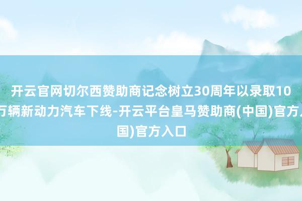 开云官网切尔西赞助商记念树立30周年以录取1000万辆新动力汽车下线-开云平台皇马赞助商(中国)官方入口