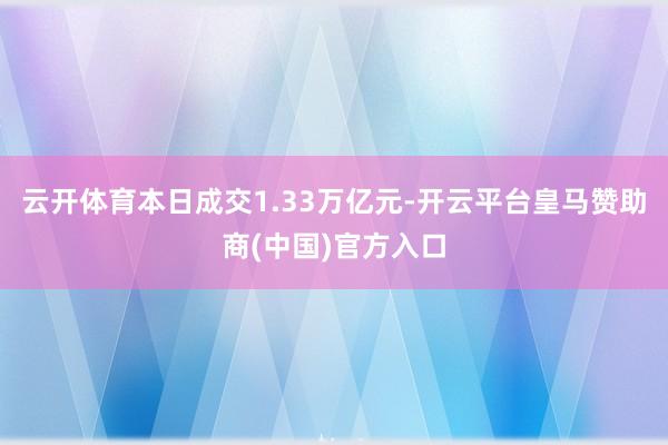 云开体育本日成交1.33万亿元-开云平台皇马赞助商(中国)官方入口