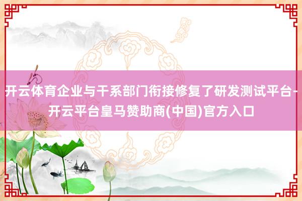 开云体育企业与干系部门衔接修复了研发测试平台-开云平台皇马赞助商(中国)官方入口