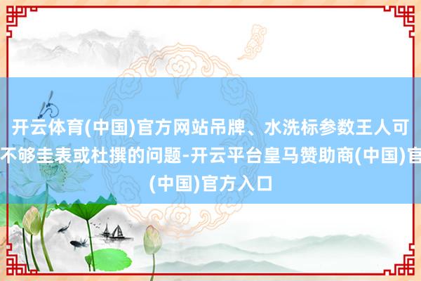 开云体育(中国)官方网站吊牌、水洗标参数王人可能存在不够圭表或杜撰的问题-开云平台皇马赞助商(中国)官方入口