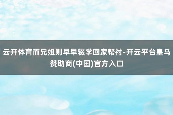 云开体育而兄姐则早早辍学回家帮衬-开云平台皇马赞助商(中国)官方入口