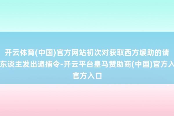 开云体育(中国)官方网站初次对获取西方缓助的请示东谈主发出逮捕令-开云平台皇马赞助商(中国)官方入口