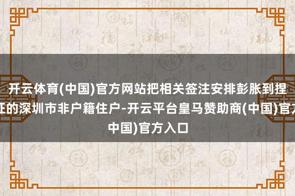 开云体育(中国)官方网站把相关签注安排彭胀到捏居住证的深圳市非户籍住户-开云平台皇马赞助商(中国)官方入口