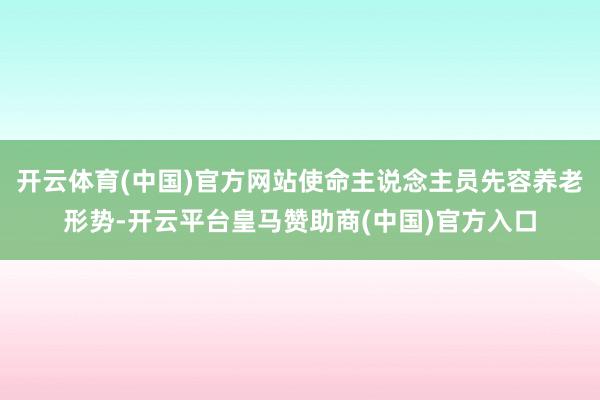 开云体育(中国)官方网站使命主说念主员先容养老形势-开云平台皇马赞助商(中国)官方入口