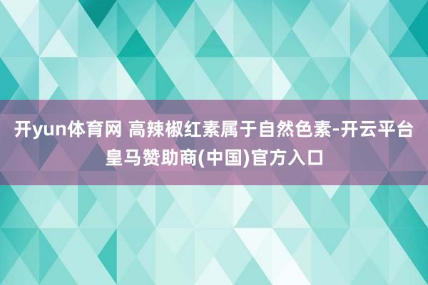 开yun体育网 高辣椒红素属于自然色素-开云平台皇马赞助商(中国)官方入口