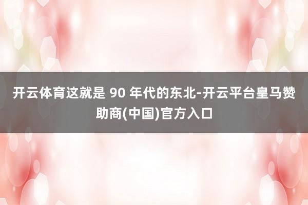 开云体育这就是 90 年代的东北-开云平台皇马赞助商(中国)官方入口