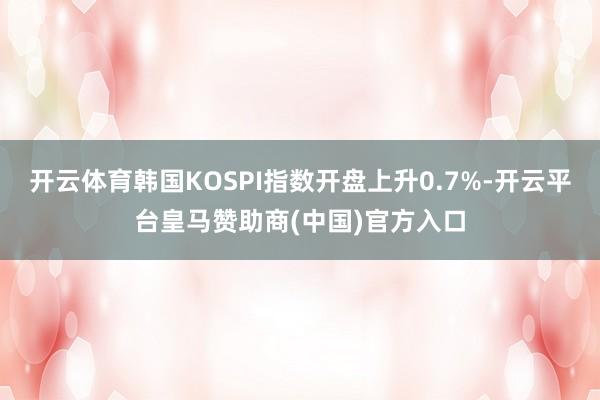 开云体育韩国KOSPI指数开盘上升0.7%-开云平台皇马赞助商(中国)官方入口