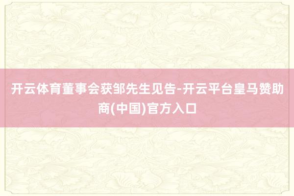 开云体育　　董事会获邹先生见告-开云平台皇马赞助商(中国)官方入口