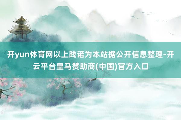 开yun体育网以上践诺为本站据公开信息整理-开云平台皇马赞助商(中国)官方入口