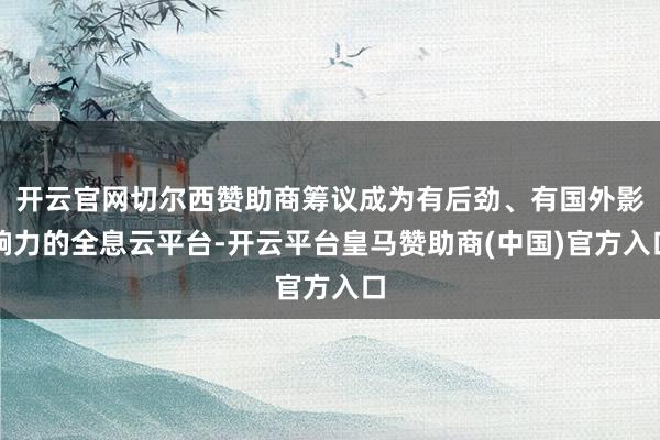 开云官网切尔西赞助商筹议成为有后劲、有国外影响力的全息云平台-开云平台皇马赞助商(中国)官方入口