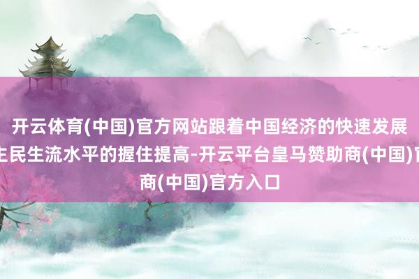 开云体育(中国)官方网站跟着中国经济的快速发展和东谈主民生流水平的握住提高-开云平台皇马赞助商(中国)官方入口