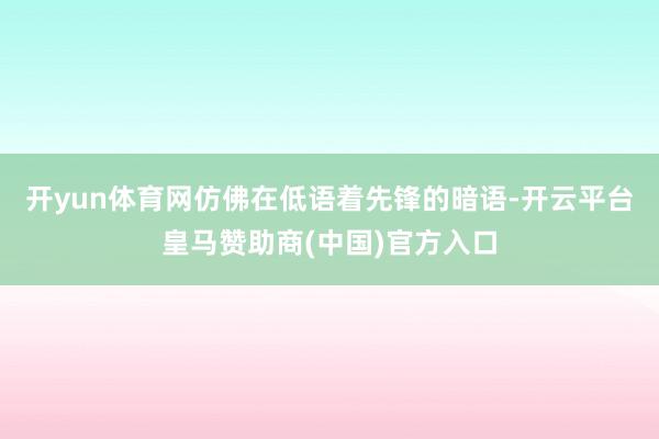 开yun体育网仿佛在低语着先锋的暗语-开云平台皇马赞助商(中国)官方入口