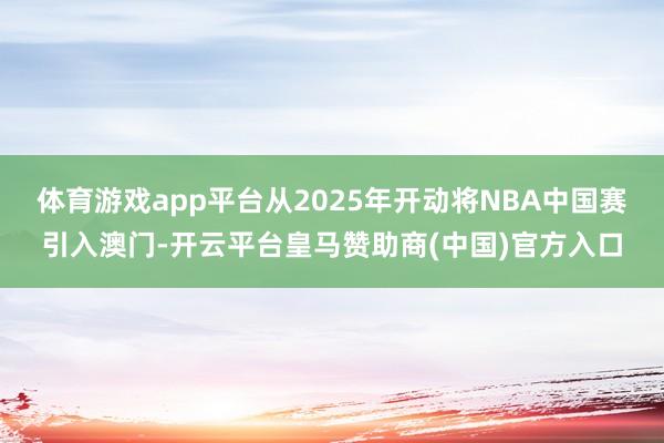 体育游戏app平台从2025年开动将NBA中国赛引入澳门-开云平台皇马赞助商(中国)官方入口