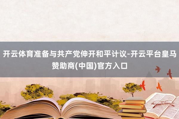 开云体育准备与共产党伸开和平计议-开云平台皇马赞助商(中国)官方入口