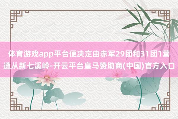 体育游戏app平台便决定由赤军29团和31团1营遵从新七溪岭-开云平台皇马赞助商(中国)官方入口