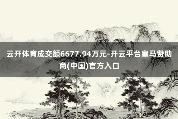 云开体育成交额6677.94万元-开云平台皇马赞助商(中国)官方入口