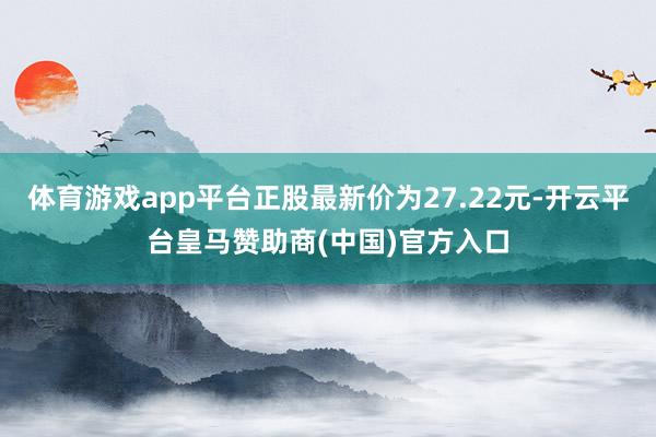 体育游戏app平台正股最新价为27.22元-开云平台皇马赞助商(中国)官方入口