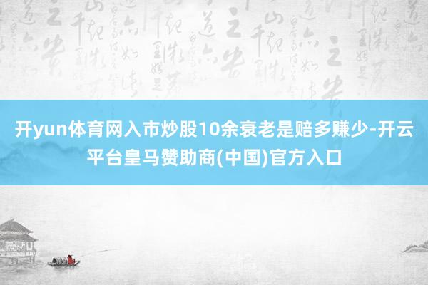 开yun体育网入市炒股10余衰老是赔多赚少-开云平台皇马赞助商(中国)官方入口