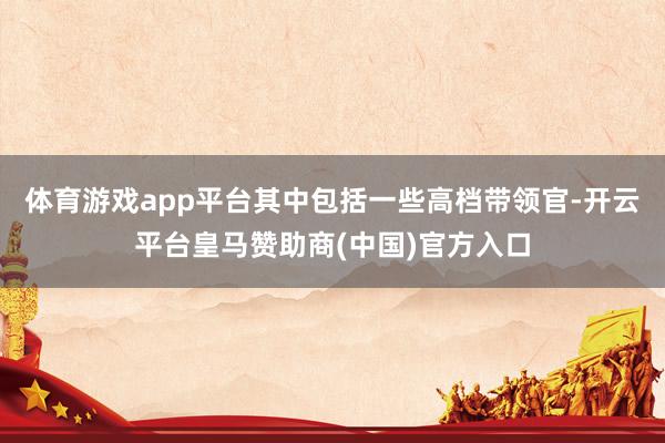 体育游戏app平台其中包括一些高档带领官-开云平台皇马赞助商(中国)官方入口