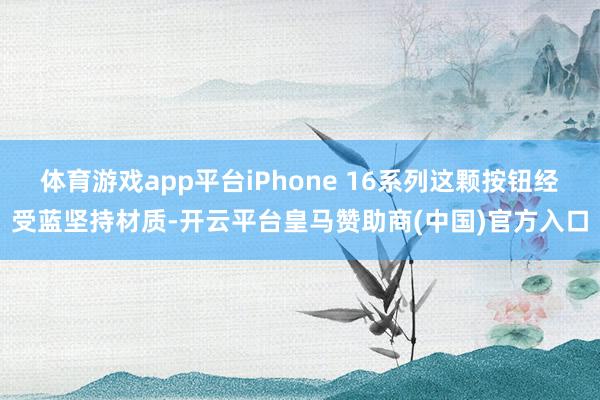 体育游戏app平台iPhone 16系列这颗按钮经受蓝坚持材质-开云平台皇马赞助商(中国)官方入口