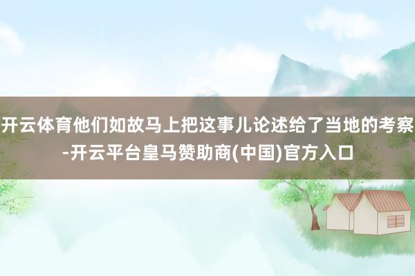 开云体育他们如故马上把这事儿论述给了当地的考察-开云平台皇马赞助商(中国)官方入口